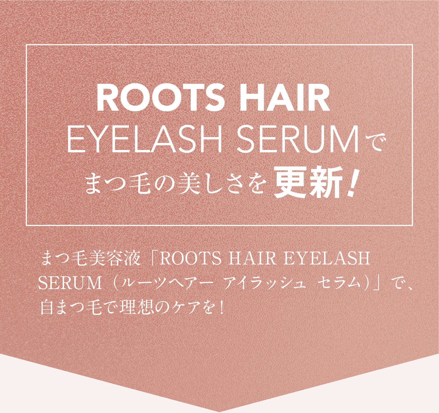 育毛×抜け毛抑制 ROOTS HAIR EYELASH SERUMでまつ毛の美しさを更新！